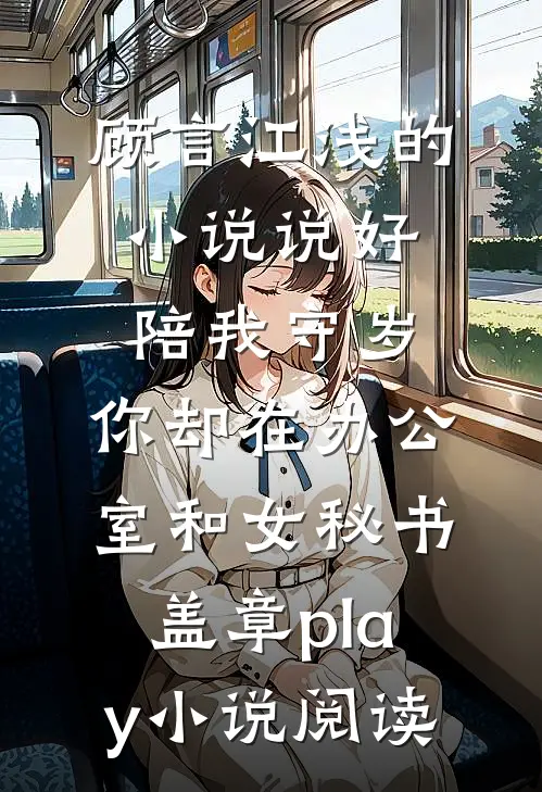 顾言江浅的小说说好陪我守岁，你却在办公室和女秘书盖章play小说阅读