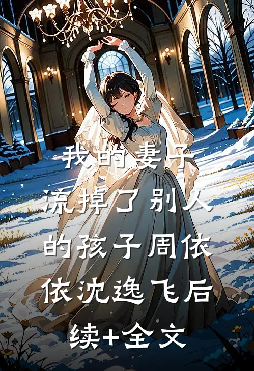 我的妻子，流掉了别人的孩子周依依沈逸飞后续+全文
