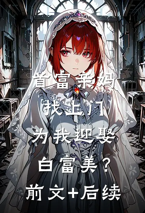 首富亲妈找上门，为我迎娶白富美？前文+后续