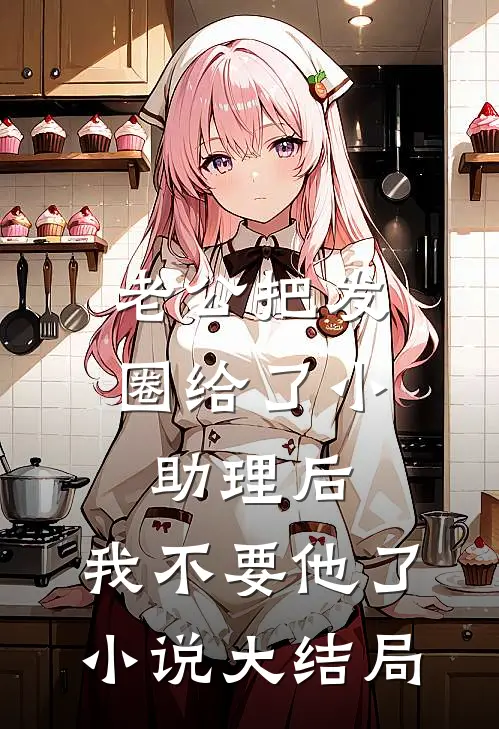 老公把发圈给了小助理后，我不要他了小说大结局