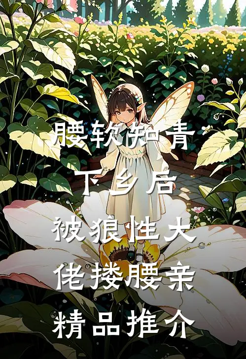 腰软知青下乡后，被狼性大佬搂腰亲精品推介