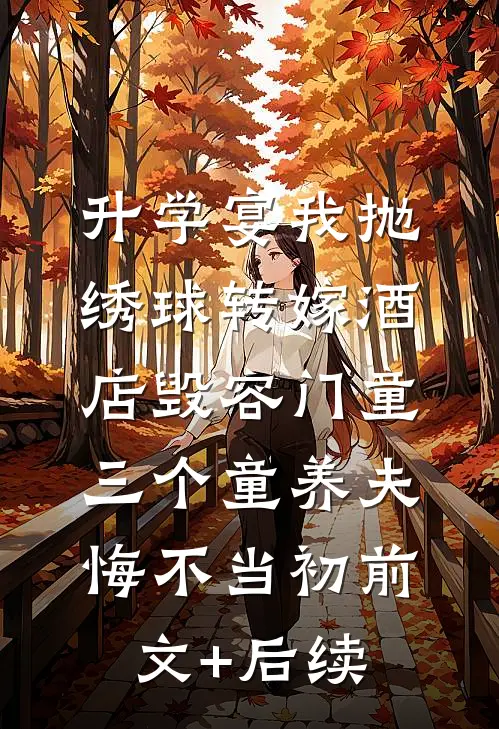 升学宴我抛绣球转嫁酒店毁容门童，三个童养夫悔不当初前文+后续