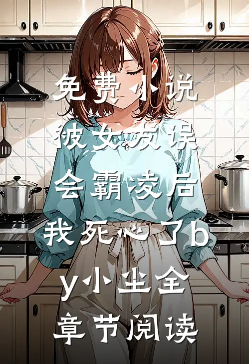 免费小说被女友误会霸凌后，我死心了by小尘全章节阅读