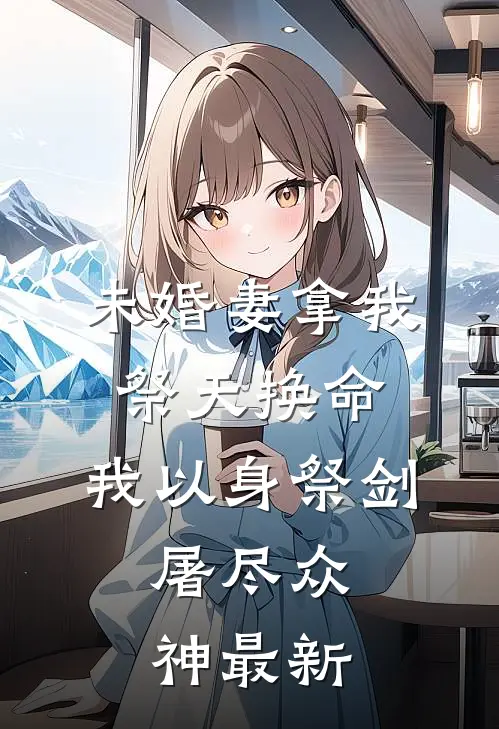 未婚妻拿我祭天换命，我以身祭剑，屠尽众神最新
