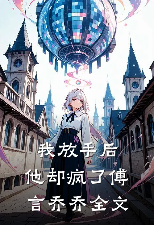 我放手后，他却疯了傅言乔乔全文