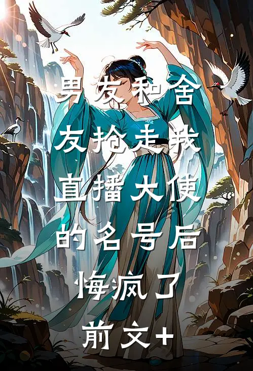 男友和舍友抢走我直播大使的名号后，悔疯了前文+