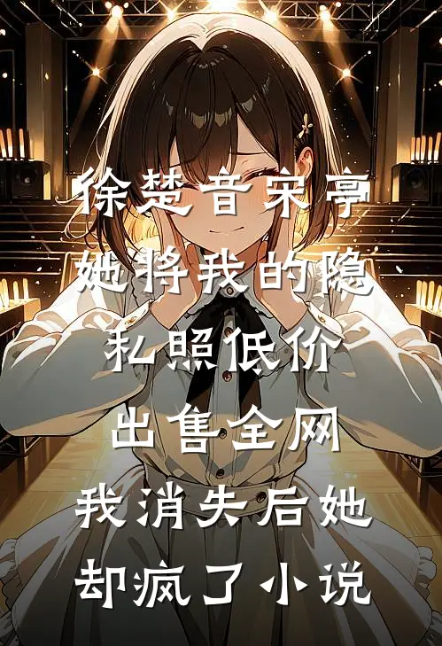 徐楚音宋亭她将我的隐私照低价出售全网，我消失后她却疯了小说