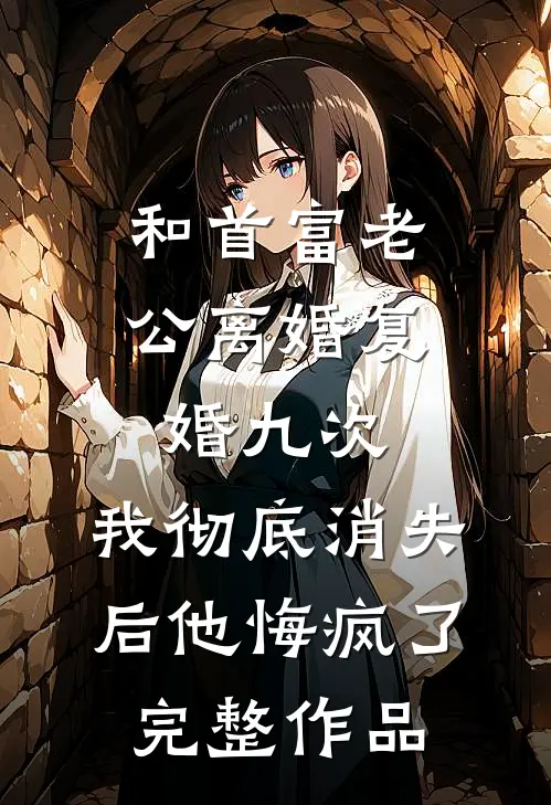 和首富老公离婚复婚九次，我彻底消失后他悔疯了完整作品