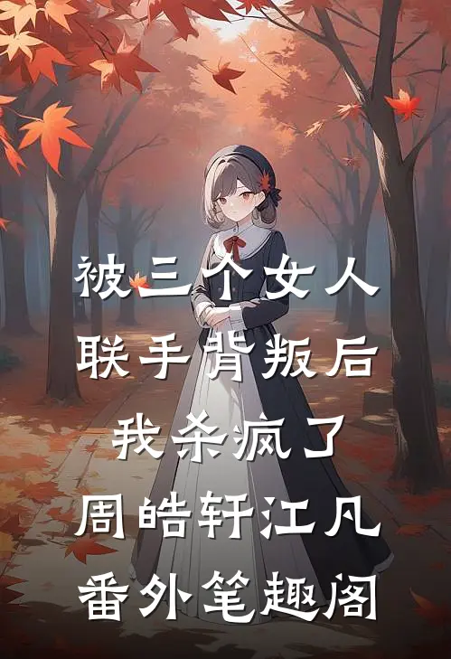 被三个女人联手背叛后，我杀疯了：周皓轩江凡番外笔趣阁