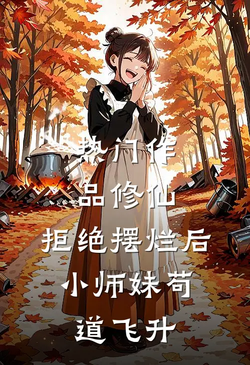热门作品修仙：拒绝摆烂后，小师妹苟道飞升