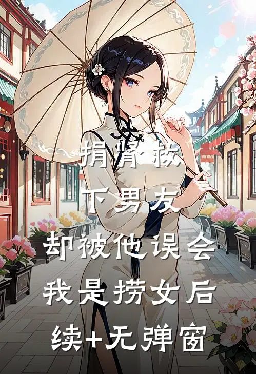 捐肾救下男友，却被他误会我是捞女后续+无弹窗