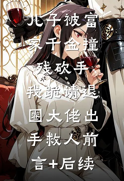 儿子被富家千金撞残砍手，我跪请退圈大佬出手救人前言+后续