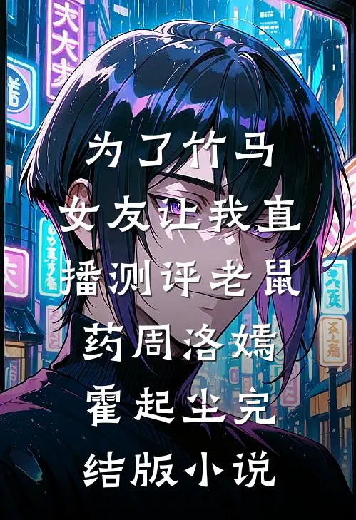 为了竹马，女友让我直播测评老鼠药周洛嫣霍起尘完结版小说