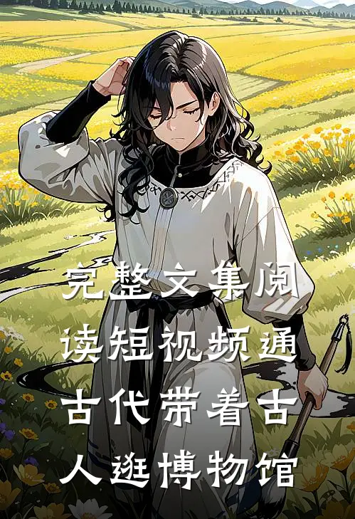 完整文集阅读短视频通古代带着古人逛博物馆