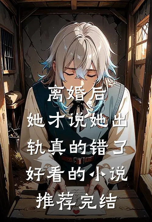 离婚后，她才说她出轨真的错了好看的小说推荐完结