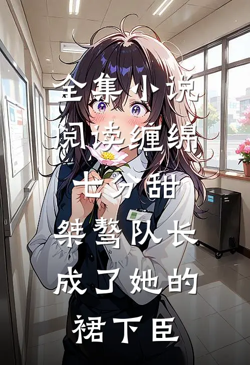 全集小说阅读缠绵七分甜：桀骜队长成了她的裙下臣