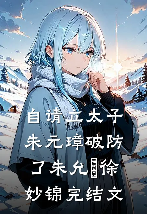 自请立太子，朱元璋破防了朱允熥徐妙锦完结文