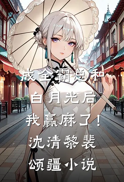 成全霸总和白月光后，我赢麻了！沈清黎裴颂疆小说