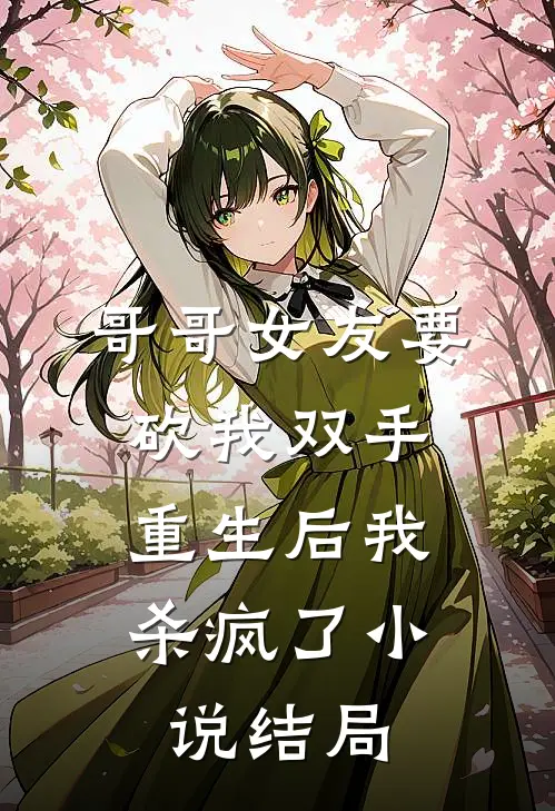 哥哥女友要砍我双手，重生后我杀疯了小说结局