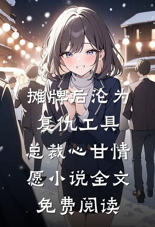 摊牌后沦为复仇工具，总裁心甘情愿小说全文免费阅读