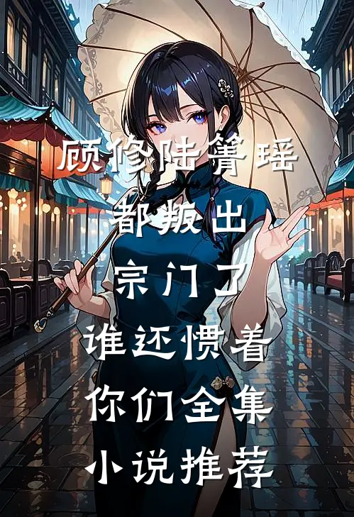顾修陆箐瑶:都叛出宗门了,谁还惯着你们全集小说推荐