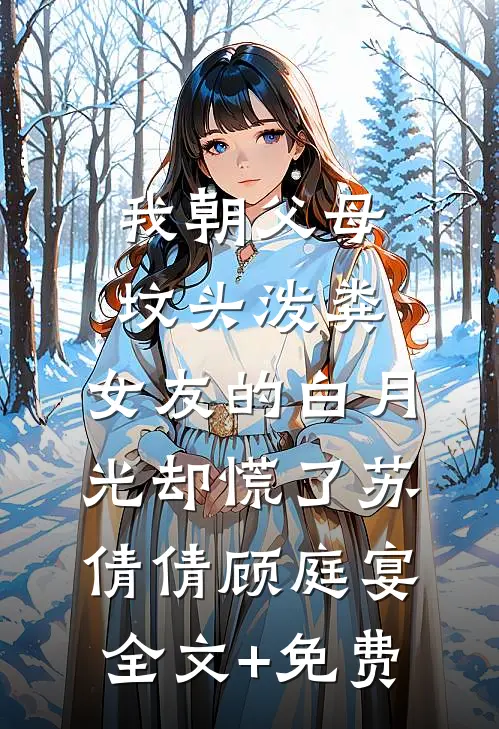 我朝父母坟头泼粪，女友的白月光却慌了苏倩倩顾庭宴全文+免费