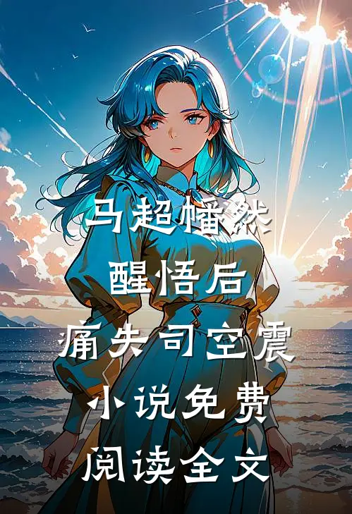 马超幡然醒悟后，痛失司空震小说免费阅读全文
