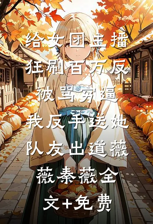 给女团主播狂刷百万反被骂穷逼，我反手送她队友出道薇薇秦薇全文+免费