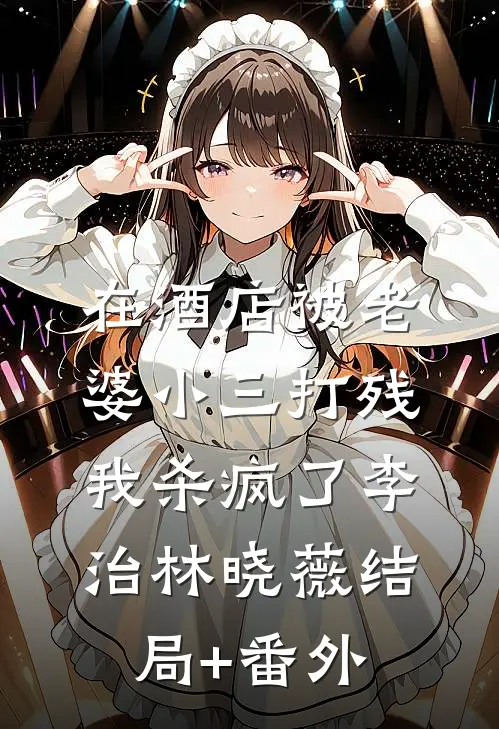 在酒店被老婆小三打残，我杀疯了李治林晓薇结局+番外