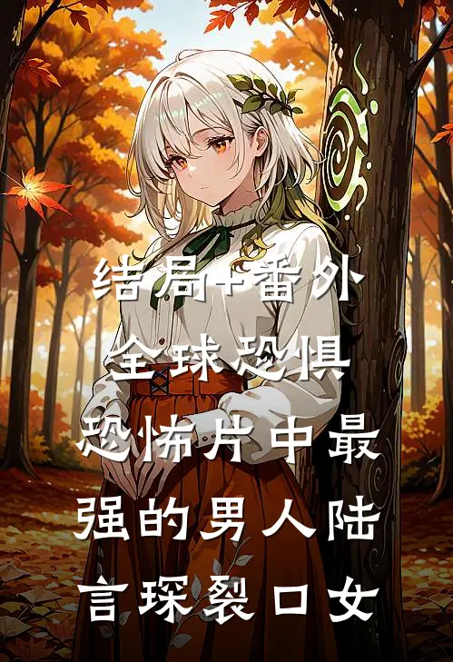 结局+番外全球恐惧：恐怖片中最强的男人陆言琛裂口女