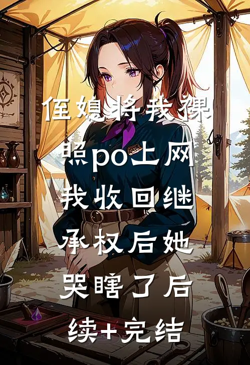 侄媳将我裸照po上网，我收回继承权后她哭瞎了后续+完结