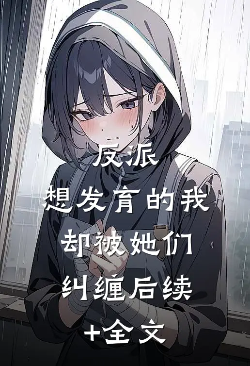 反派：想发育的我，却被她们纠缠后续+全文