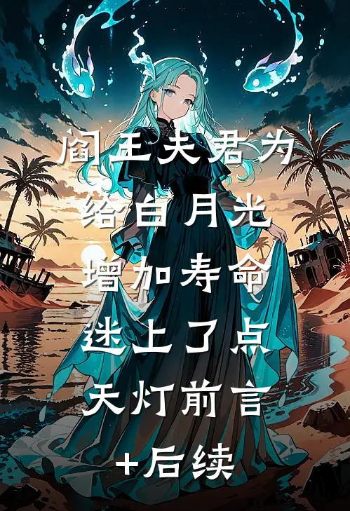 阎王夫君为给白月光增加寿命，迷上了点天灯前言+后续