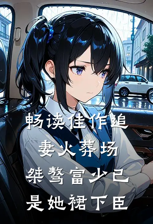 畅读佳作追妻火葬场：桀骜富少已是她裙下臣