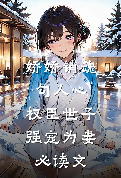 娇娇销魂勾人心，权臣世子强宠为妻必读文