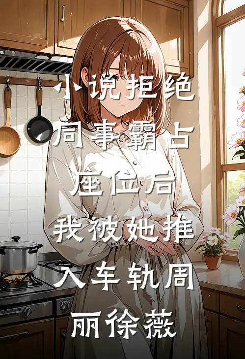 小说拒绝同事霸占座位后，我被她推入车轨(周丽徐薇)
