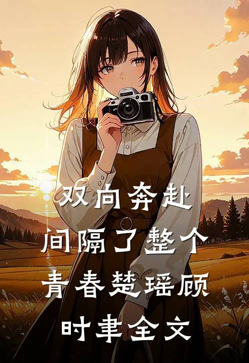 双向奔赴，间隔了整个青春楚瑶顾时聿全文