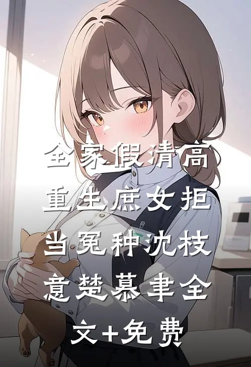 全家假清高，重生庶女拒当冤种沈枝意楚慕聿全文+免费