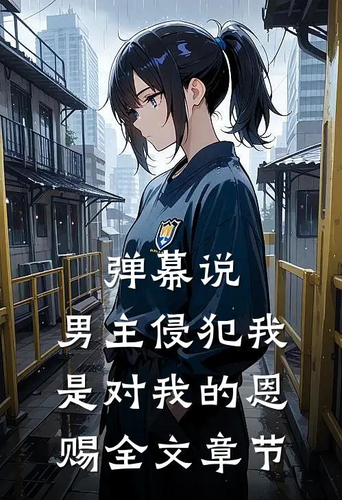 弹幕说，男主侵犯我是对我的恩赐全文章节