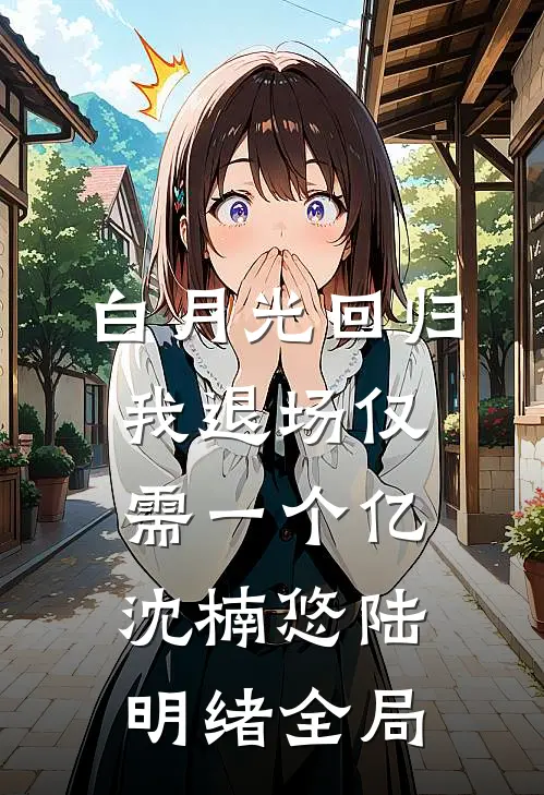 白月光回归，我退场仅需一个亿沈楠悠陆明绪全局