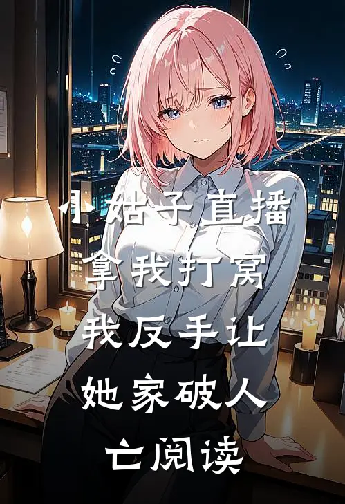 小姑子直播拿我打窝，我反手让她家破人亡阅读