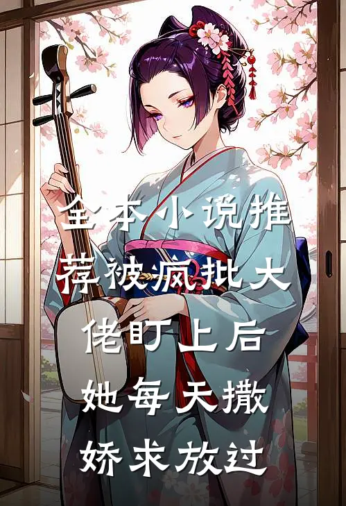 全本小说推荐被疯批大佬盯上后，她每天撒娇求放过