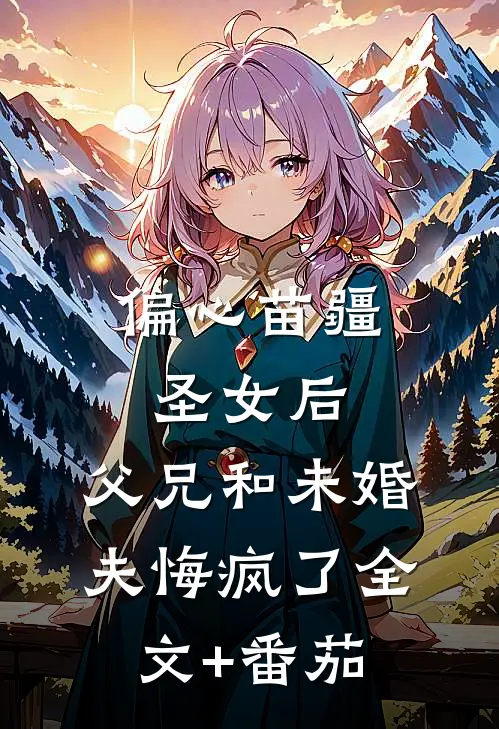 偏心苗疆圣女后，父兄和未婚夫悔疯了全文+番茄