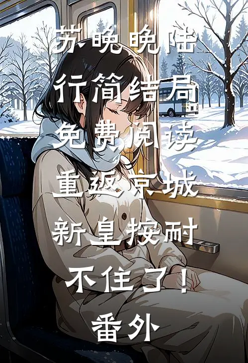 苏晚晚陆行简结局免费阅读重返京城，新皇按耐不住了！番外