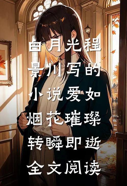 白月光程景川写的小说爱如烟花璀璨，转瞬即逝全文阅读