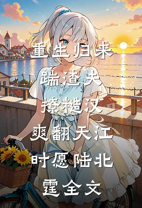 重生归来：踹渣夫，撩糙汉，爽翻天江时愿陆北霆全文