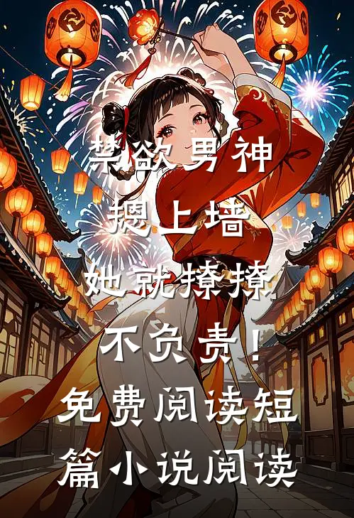 禁欲男神摁上墙，她就撩撩不负责！免费阅读短篇小说阅读