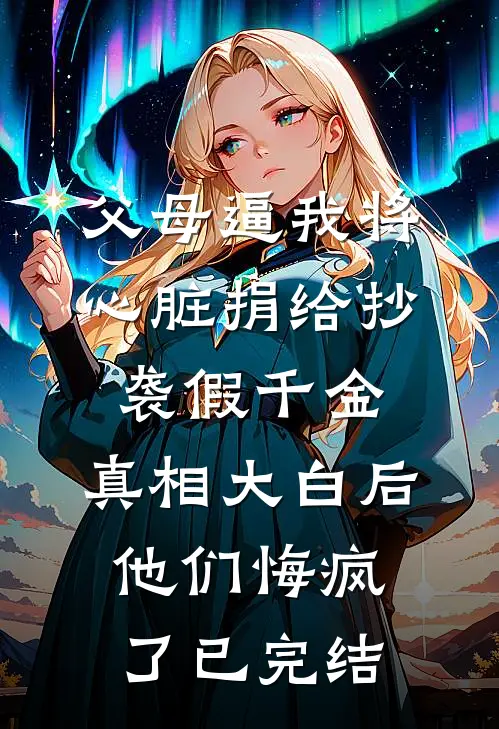 父母逼我将心脏捐给抄袭假千金，真相大白后他们悔疯了已完结