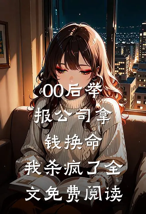 00后举报公司拿钱换命，我杀疯了全文免费阅读