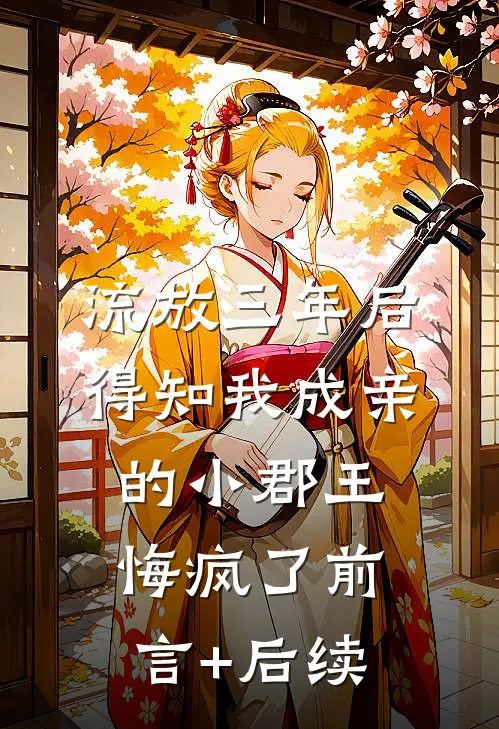 流放三年后，得知我成亲的小郡王悔疯了前言+后续